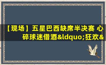 【现场】五星巴西缺席半决赛 心碎球迷借酒“狂欢”